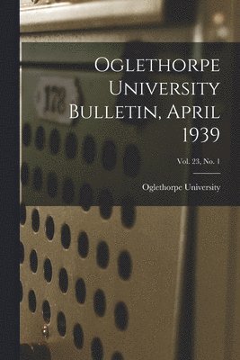 Oglethorpe University Bulletin, April 1939; Vol. 23, No. 1 1