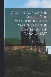 bokomslag Cricket Across the Sea, or, The Wanderings and Matches of the Gentlemen of Canada, 1887 [microform]