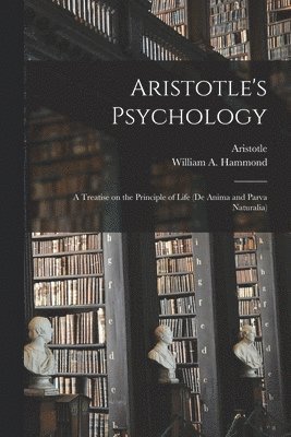 Aristotle's Psychology [microform]; a Treatise on the Principle of Life (De Anima and Parva Naturalia) 1