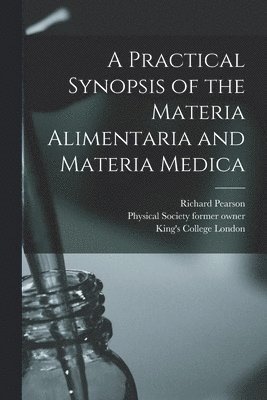 Richard 1765-1836 Pearson, Physical Society (Guy's Hospital) for, King's College London - Practical Synopsis of the Materia Alimentaria and Materia Medica [electronic Resource], Häftad
