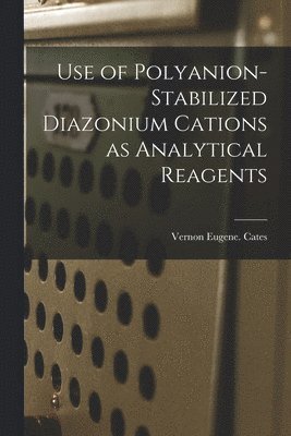 Vernon Eugene Cates - Use of Polyanion-stabilized Diazonium Cations as Analytical Reagents, Häftad