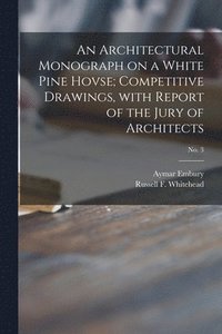 bokomslag An Architectural Monograph on a White Pine Hovse; competitive Drawings, with Report of the Jury of Architects; No. 3