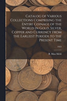 Catalog of Various Collections Comprising the Entire Coinage of the World In Gold, Silver, Copper and Currency From the Earliest Periods to the Present Time; 1923 1