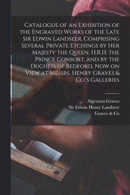 Catalogue of an Exhibition of the Engraved Works of the Late Sir Edwin Landseer, Comprising Several Private Etchings by Her Majesty the Queen, H.R.H. the Prince Consort, and by the Duchess of 1
