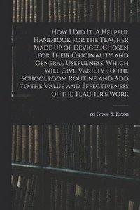 bokomslag How I Did It. A Helpful Handbook for the Teacher Made up of Devices, Chosen for Their Originality and General Usefulness, Which Will Give Variety to the Schoolroom Routine and Add to the Value and ...