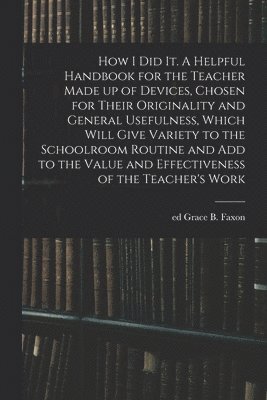 bokomslag How I Did It. A Helpful Handbook for the Teacher Made up of Devices, Chosen for Their Originality and General Usefulness, Which Will Give Variety to the Schoolroom Routine and Add to the Value and