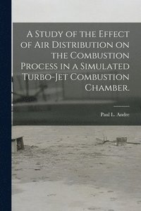 bokomslag A Study of the Effect of Air Distribution on the Combustion Process in a Simulated Turbo-jet Combustion Chamber.