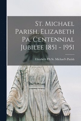 St. Michael Parish, Elizabeth Pa. Centennial Jubilee 1851 - 1951 1