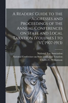 A Readers' Guide to the Addresses and Proceedings of the Annual Conferences on State and Local Taxation (volumes I to VI, 1907-1913) 1