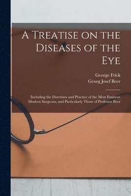 A Treatise on the Diseases of the Eye; Including the Doctrines and Practice of the Most Eminent Modern Surgeons, and Particularly Those of Professor Beer 1