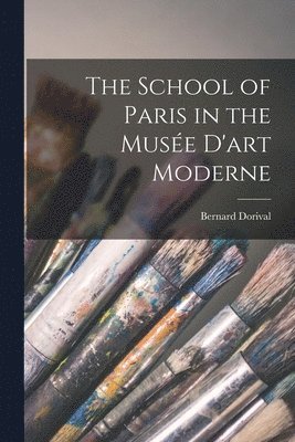 Bernard Dorival - The School of Paris in the Musée D'art Moderne, Häftad