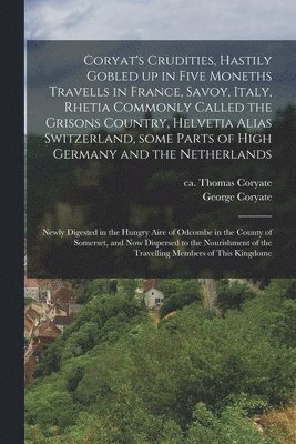 Coryat's Crudities, Hastily Gobled up in Five Moneths Travells in France, Savoy, Italy, Rhetia Commonly Called the Grisons Country, Helvetia Alias Switzerland, Some Parts of High Germany and the 1