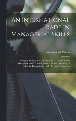 bokomslag An International Trade in Managerial Skills; Being an Inquiry Into the Provision of Certain British Managerial and Technical Services for the Operation of Industrial Enterprise in Underdeveloped Co...