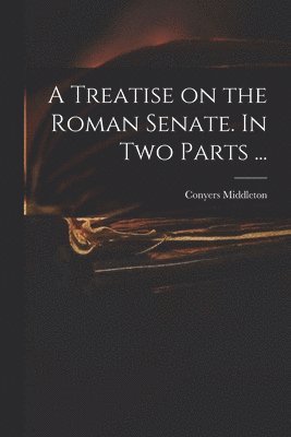 A Treatise on the Roman Senate. In Two Parts ... 1