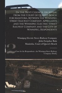 bokomslag [In the Privy Council on Appeal From the Court of Queen's Bench for Manitoba, Between the Winnipeg Street Railway Company, Appellants and the Winnipeg Electric Street Railway Company and the City o...