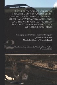 bokomslag [In the Privy Council on Appeal From the Court of Queen's Bench for Manitoba, Between the Winnipeg Street Railway Company, Appellants and the Winnipeg Electric Street Railway Company and the City of