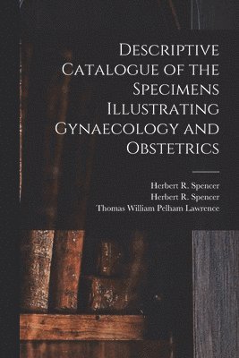 Descriptive Catalogue of the Specimens Illustrating Gynaecology and Obstetrics