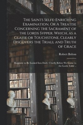 bokomslag The Saints Selfe-enriching Examination. Or A Treatise Concerning the Sacrament of the Lords Svpper. Which, as a Glasse or Touchstone, Clearly Discovers the Triall and Truth of Grace; Requisite to Be