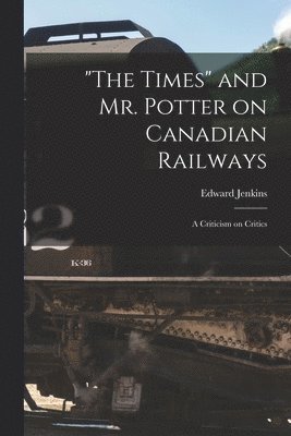 "The Times" and Mr. Potter on Canadian Railways [microform]