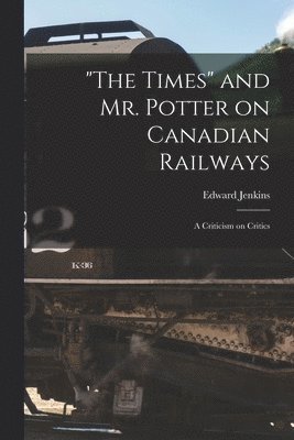 &quot;The Times&quot; and Mr. Potter on Canadian Railways [microform] 1