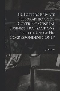 bokomslag J.R. Foster's Private Telegraphic Code, Covering General Business Transactions, for the Use of His Correspondents Only [microform]