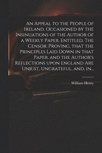 bokomslag An Appeal to the People of Ireland. Occasioned by the Insinuations of the Author of a Weekly Paper, Entitled, The Censor. Proving, That the Principles Laid Down in That Paper, and the Author's