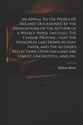 An Appeal to the People of Ireland. Occasioned by the Insinuations of the Author of a Weekly Paper, Entitled, The Censor. Proving, That the Principles Laid Down in That Paper, and the Author's 1