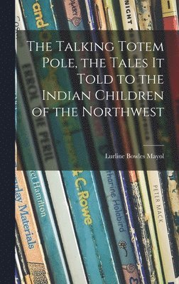 Lurline Bowles Mayol - The Talking Totem Pole, the Tales It Told to the Indian Children of the Northwest, Inbunden