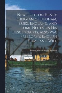 bokomslag New Light on Henry Sherman of Dedham, Essex, England, and Some Notes on His Descendants, Also Wm. Freeborn's English Home and Wife