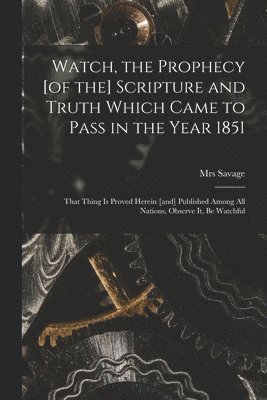 Savage - Watch, the Prophecy [of the] Scripture and Truth Which Came to Pass in the Year 1851 [microform], Häftad
