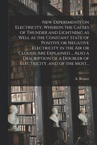 bokomslag New Experiments on Electricity, Wherein the Causes of Thunder and Lightning as Well as the Constant State of Positive or Negative Electricity in the Air or Clouds, Are Explained ... Also a Descript...