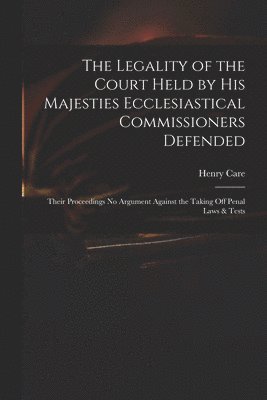 The Legality of the Court Held by His Majesties Ecclesiastical Commissioners Defended 1