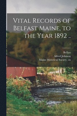 Vital Records of Belfast Maine, to the Year 1892 ..; 1 1