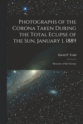 Photographs of the Corona Taken During the Total Eclipse of the Sun, January 1, 1889