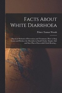 bokomslag Facts About White Diarrhoea; Practical Methods of Prevention and Treatment. How to Stop Losses and Reduce the Mortality in Small Chicks. Simple, Safe and Sure Plan of Successful Chick Rearing ..