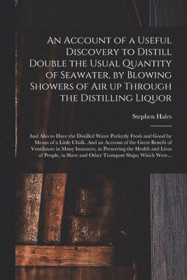 An Account of a Useful Discovery to Distill Double the Usual Quantity of Seawater, by Blowing Showers of Air up Through the Distilling Liquor 1