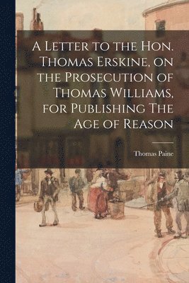 Letter to the Hon. Thomas Erskine, on the Prosecution of Thomas Williams, for Publishing The Age of Reason