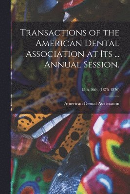 Transactions of the American Dental Association at Its ... Annual Session.; 15th-16th, (1875-1876) 1