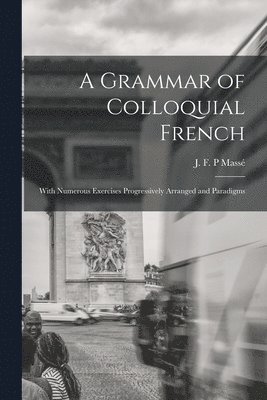 A Grammar of Colloquial French; With Numerous Exercises Progressively Arranged and Paradigms 1