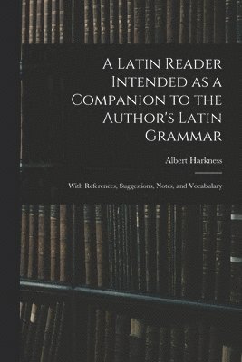 Latin Reader Intended as a Companion to the Author's Latin Grammar