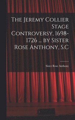 The Jeremy Collier Stage Controversy, 1698-1726 ... by Sister Rose Anthony, S.C 1