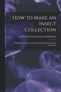 bokomslag How to Make an Insect Collection: a Beginner's Guide to the Methods and Materials of Insect Collecting