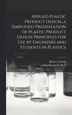 Applied Plastic Product Design, a Simplified Presentation of Plastic Product Design Principles for Use by Engineers and Students in Plastics 1