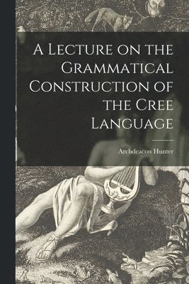 A Lecture on the Grammatical Construction of the Cree Language 1