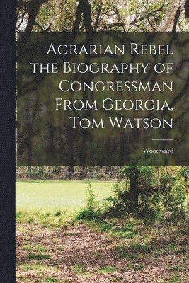 Agrarian Rebel the Biography of Congressman From Georgia, Tom Watson 1