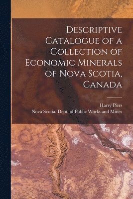 Descriptive Catalogue of a Collection of Economic Minerals of Nova Scotia, Canada [microform] 1