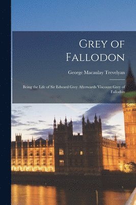 Grey of Fallodon: Being the Life of Sir Edward Grey Afterwards Viscount Grey of Fallodon 1