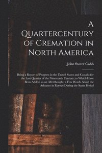 bokomslag A Quartercentury of Cremation in North America; Being a Report of Progress in the United States and Canada for the Last Quarter of the Nineteenth Century; to Which Have Been Added, as an