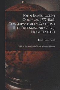 bokomslag John James Joseph Gourgas, 1777-1865, Conservator of Scottish Rite Freemasonry / by J. Hugo Tatsch; With an Introduction by Melvin Maynard Johnson.