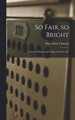So Fair, so Bright: a Story of Marywood College, Scranton, Pa. 1